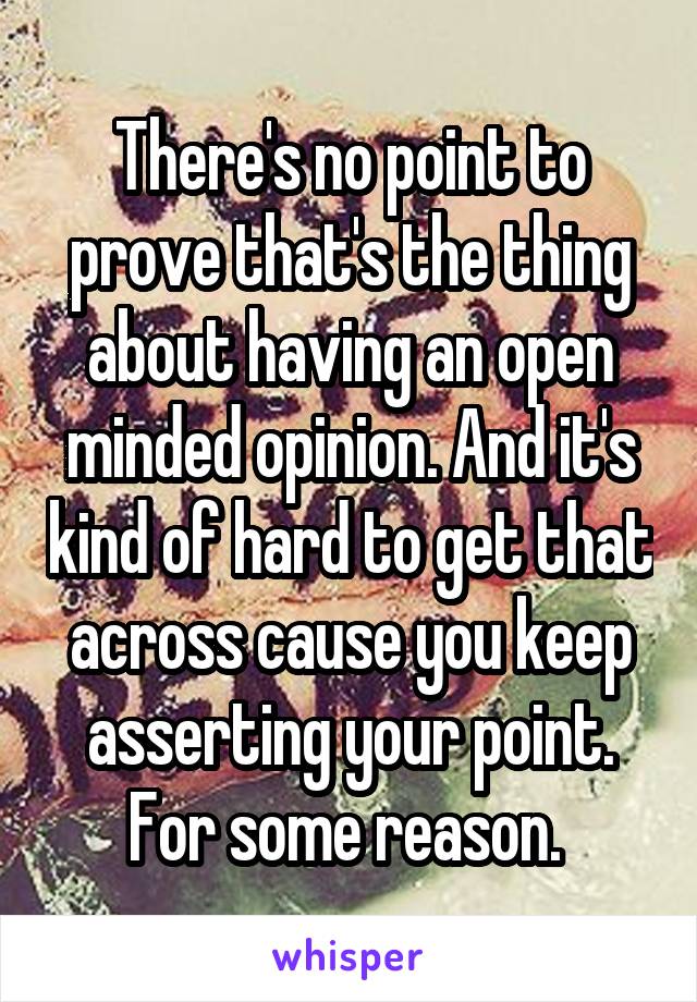 There's no point to prove that's the thing about having an open minded opinion. And it's kind of hard to get that across cause you keep asserting your point. For some reason. 