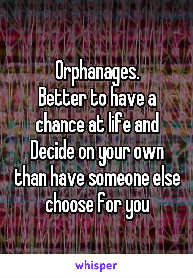 Orphanages.
Better to have a chance at life and Decide on your own than have someone else choose for you