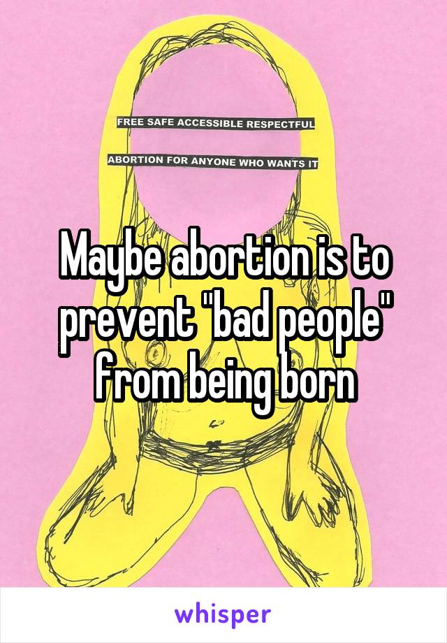 Maybe abortion is to prevent "bad people" from being born