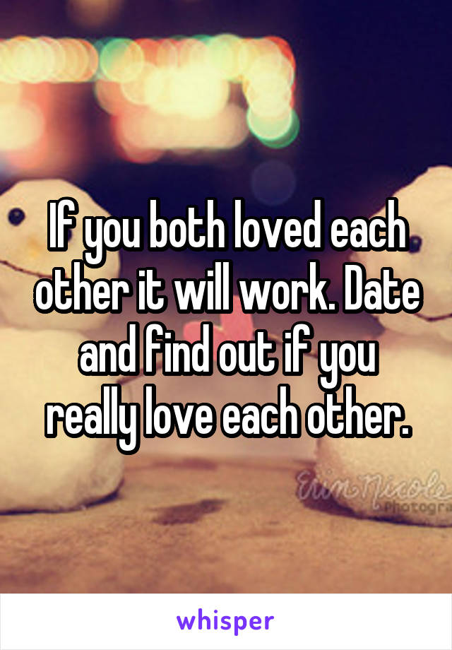 If you both loved each other it will work. Date and find out if you really love each other.