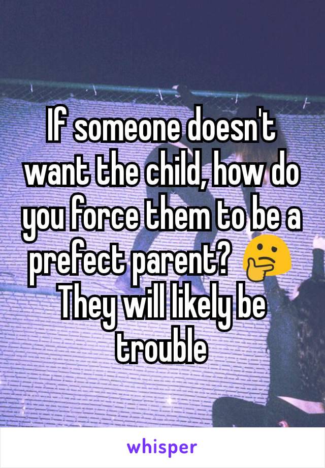 If someone doesn't want the child, how do you force them to be a prefect parent? 🤔
They will likely be trouble