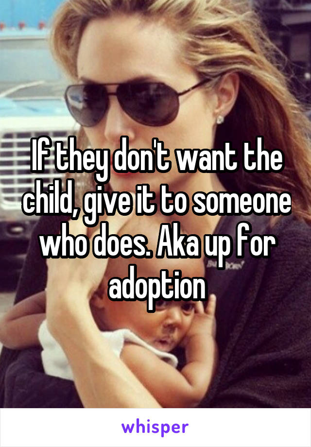 If they don't want the child, give it to someone who does. Aka up for adoption