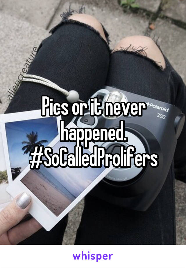 Pics or it never happened. #SoCalledProlifers