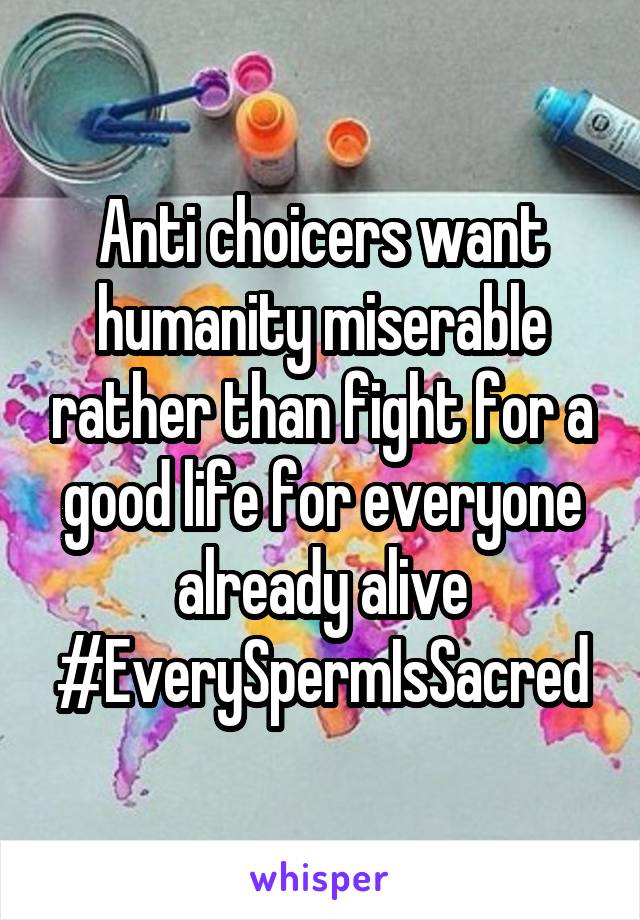 Anti choicers want humanity miserable rather than fight for a good life for everyone already alive #EverySpermIsSacred