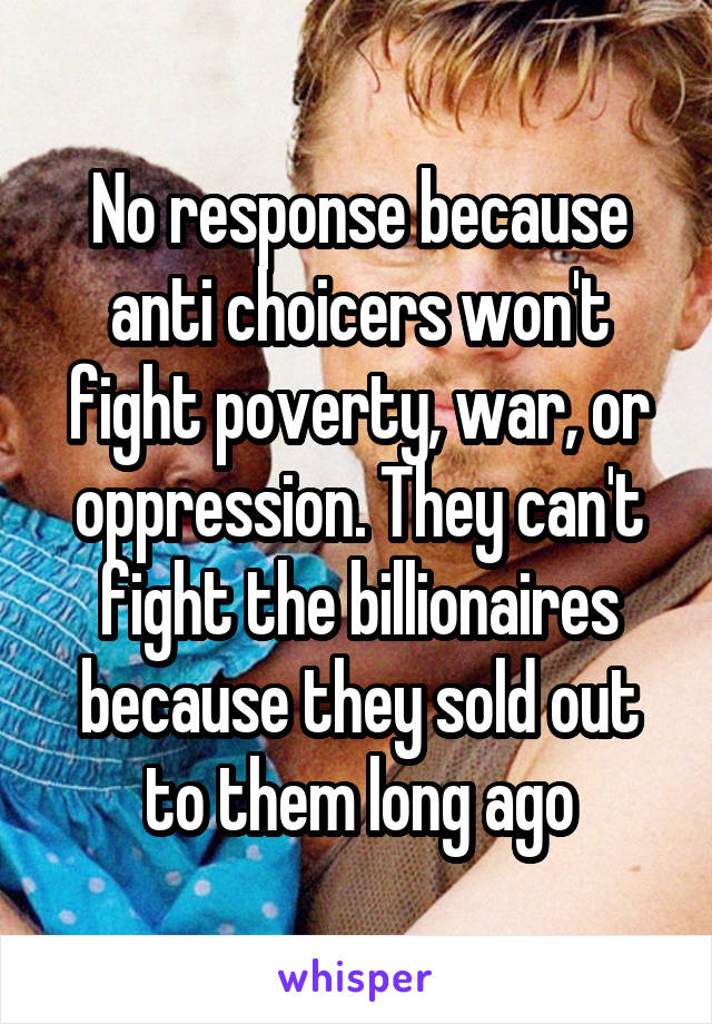 No response because anti choicers won't fight poverty, war, or oppression. They can't fight the billionaires because they sold out to them long ago