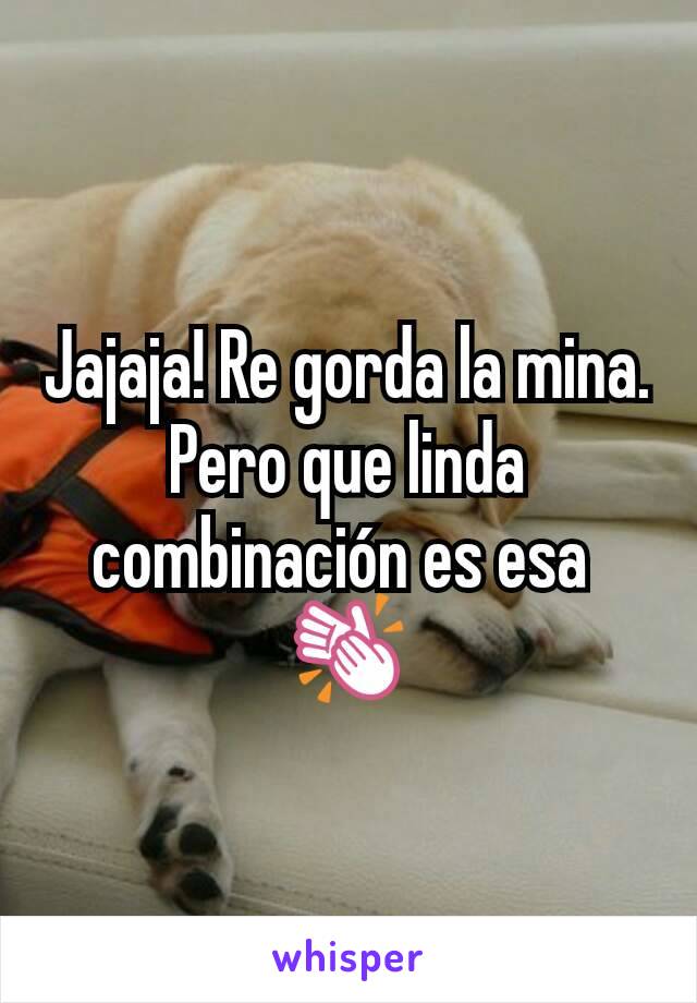 Jajaja! Re gorda la mina.
Pero que linda combinación es esa 
👏