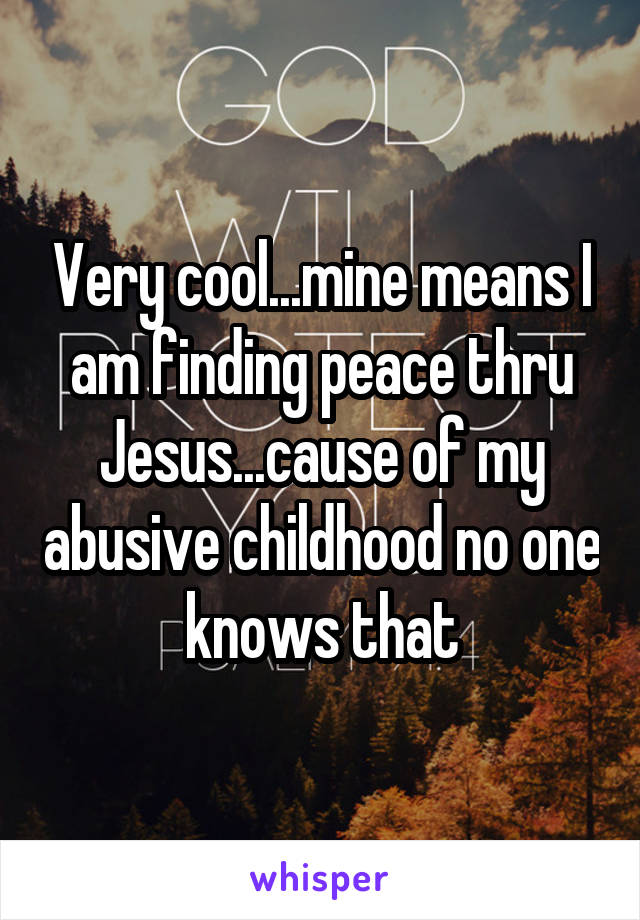 Very cool...mine means I am finding peace thru Jesus...cause of my abusive childhood no one knows that