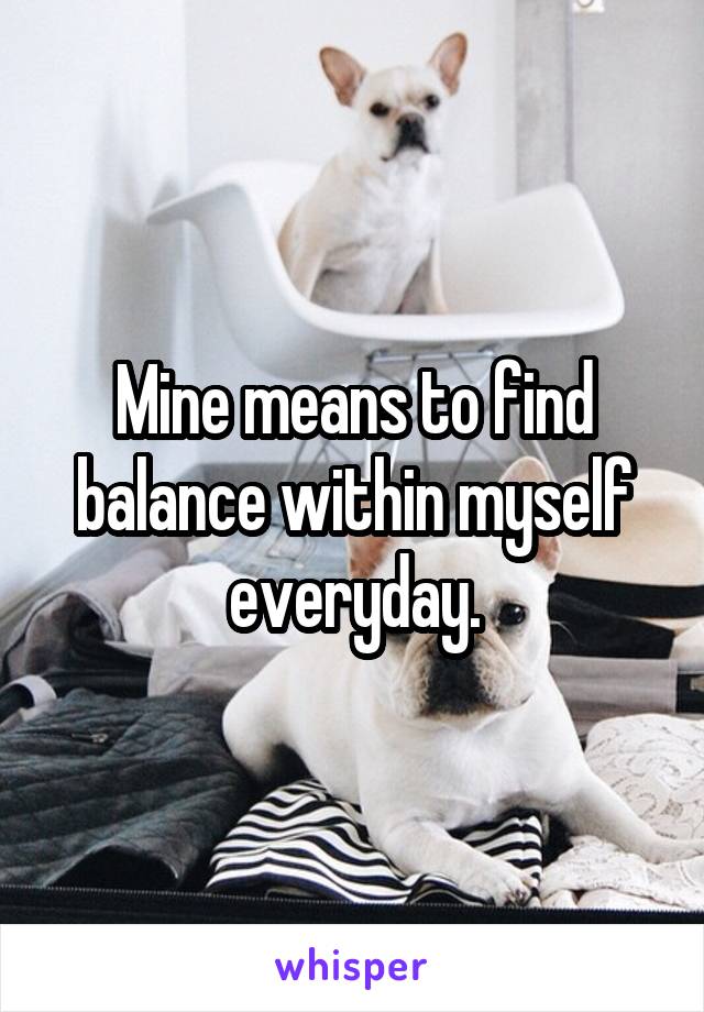 Mine means to find balance within myself everyday.