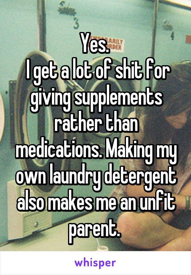 Yes. 
 I get a lot of shit for giving supplements rather than medications. Making my own laundry detergent also makes me an unfit parent. 