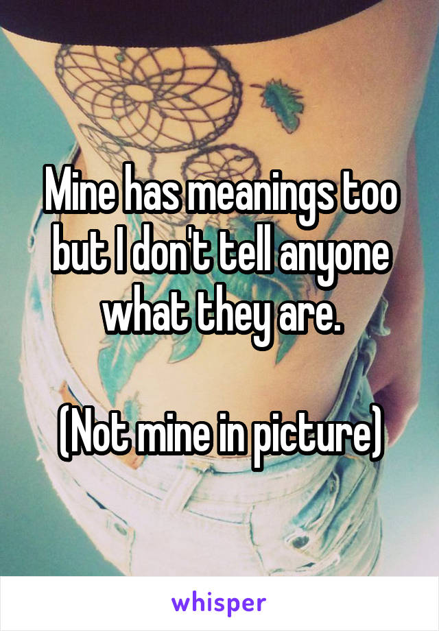 Mine has meanings too but I don't tell anyone what they are.

(Not mine in picture)