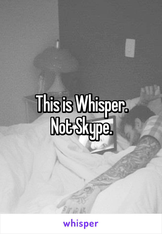 This is Whisper.
Not Skype.