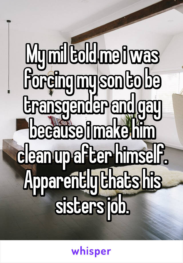 My mil told me i was forcing my son to be transgender and gay because i make him clean up after himself. Apparently thats his sisters job.