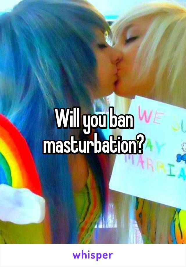 Will you ban masturbation?