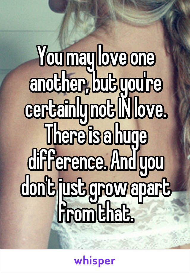 You may love one another, but you're certainly not IN love. There is a huge difference. And you don't just grow apart from that.