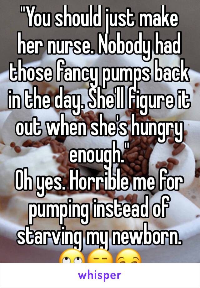 "You should just make her nurse. Nobody had those fancy pumps back in the day. She'll figure it out when she's hungry enough."
Oh yes. Horrible me for pumping instead of starving my newborn. 🙄😑😒