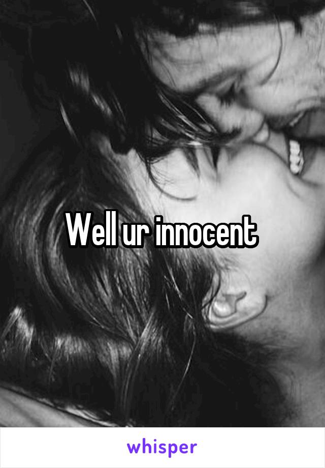 Well ur innocent 