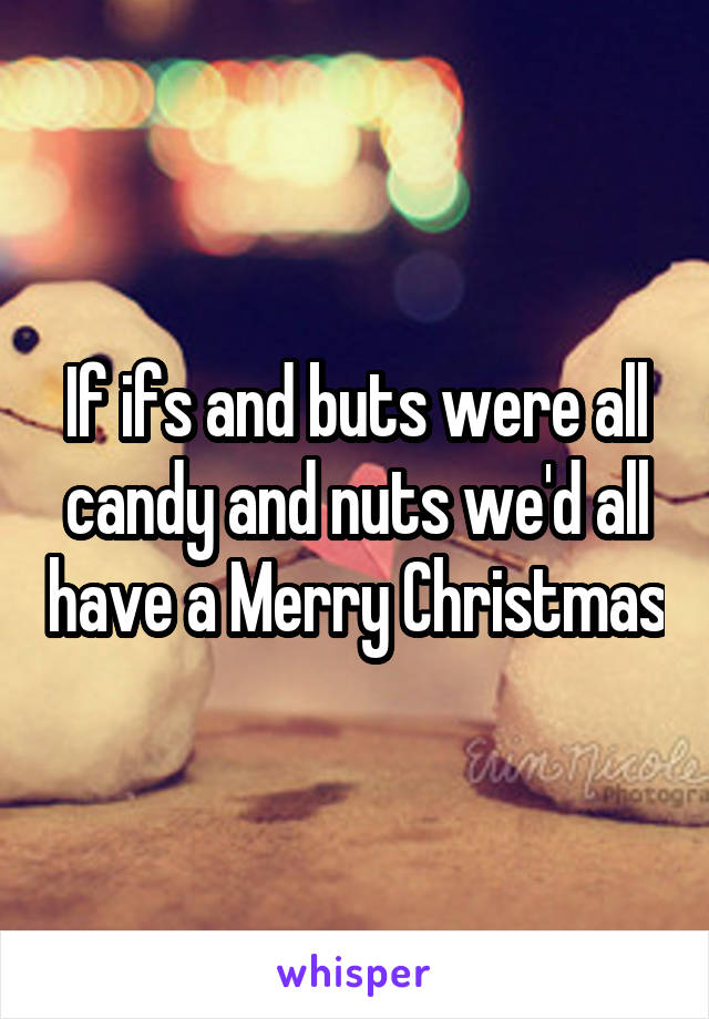 If ifs and buts were all candy and nuts we'd all have a Merry Christmas