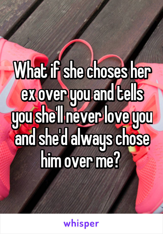 What if she choses her ex over you and tells you she'll never love you and she'd always chose him over me? 