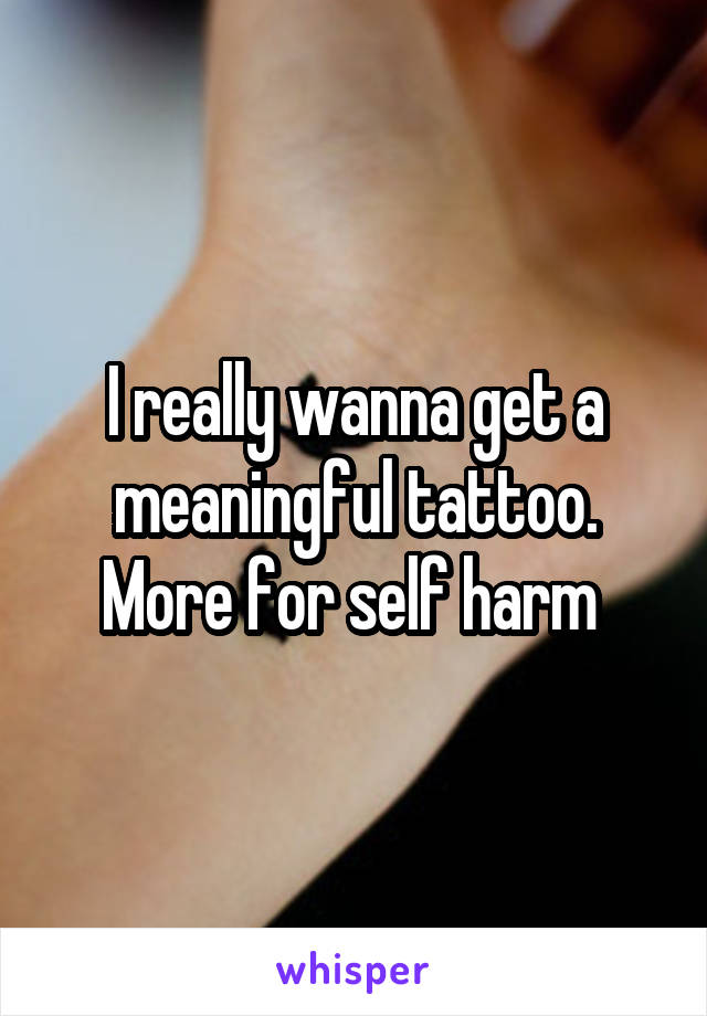 I really wanna get a meaningful tattoo. More for self harm 