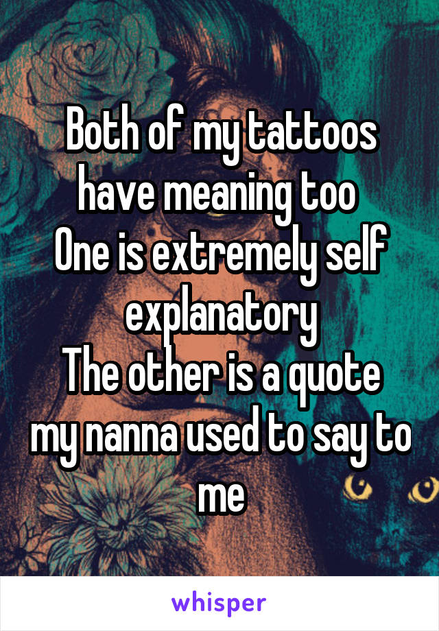 Both of my tattoos have meaning too 
One is extremely self explanatory
The other is a quote my nanna used to say to me