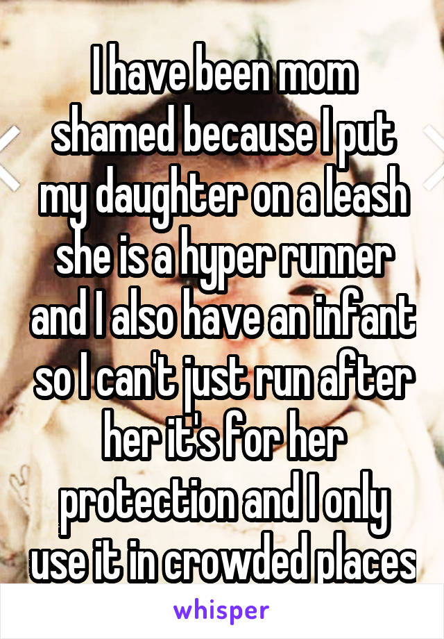 I have been mom shamed because I put my daughter on a leash she is a hyper runner and I also have an infant so I can't just run after her it's for her protection and I only use it in crowded places