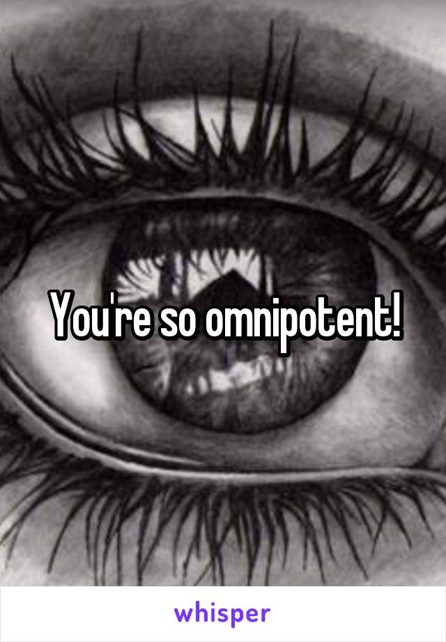 You're so omnipotent!