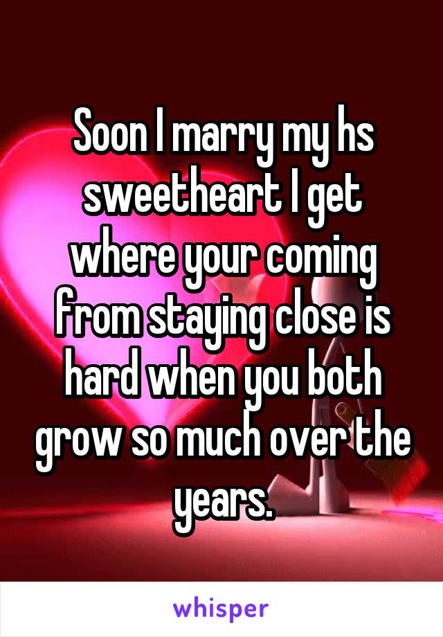 Soon I marry my hs sweetheart I get where your coming from staying close is hard when you both grow so much over the years.
