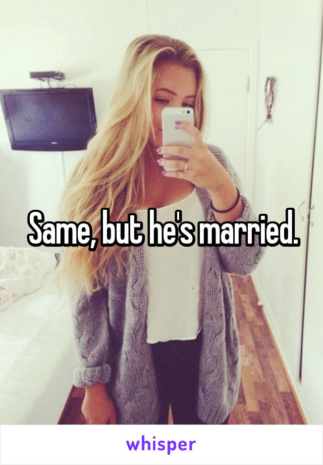 Same, but he's married.