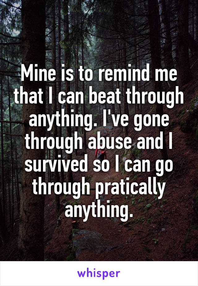 Mine is to remind me that I can beat through anything. I've gone through abuse and I survived so I can go through pratically anything.