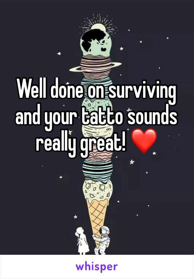 Well done on surviving and your tatto sounds really great! ❤️