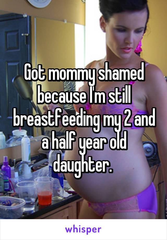 Got mommy shamed because I'm still breastfeeding my 2 and a half year old daughter. 