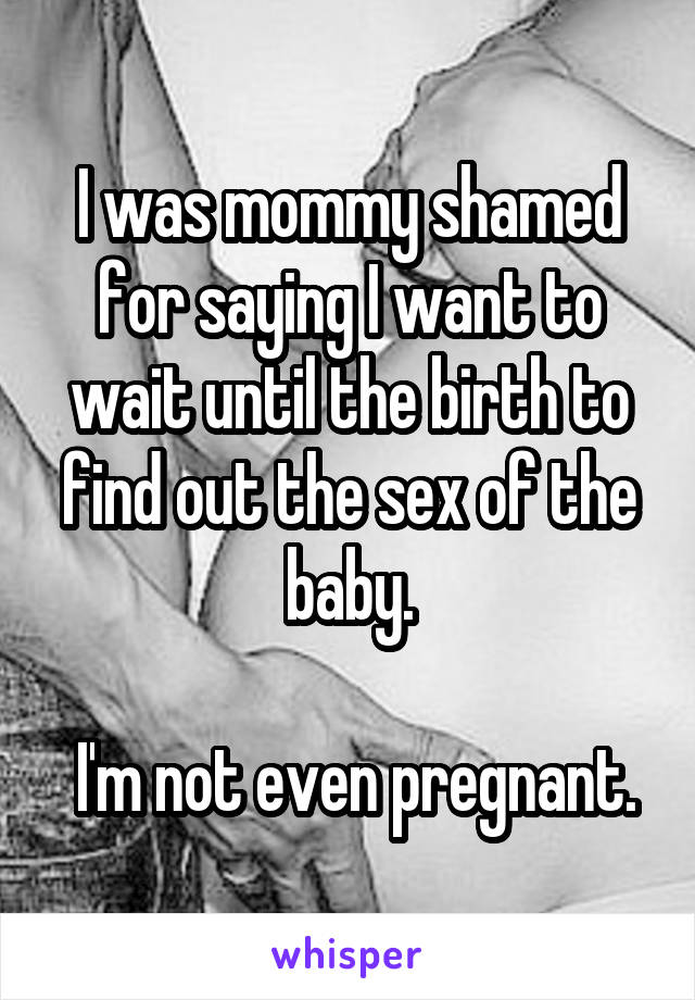 I was mommy shamed for saying I want to wait until the birth to find out the sex of the baby.

 I'm not even pregnant.