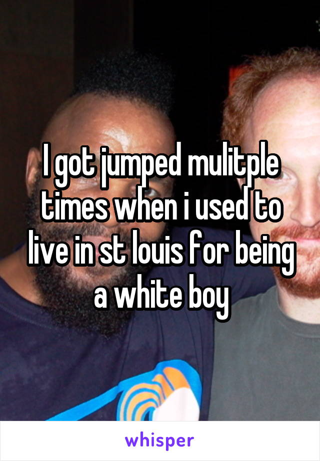 I got jumped mulitple times when i used to live in st louis for being a white boy
