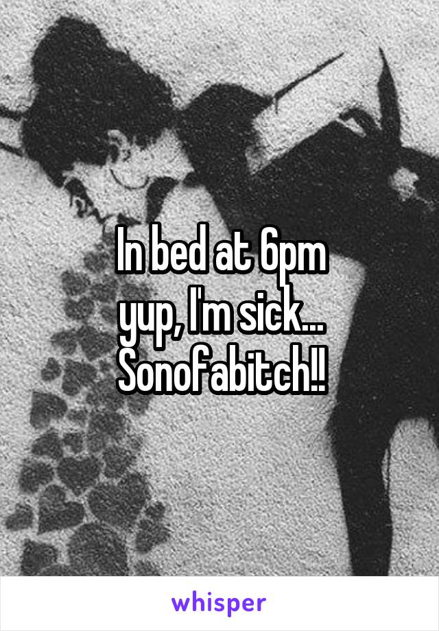 In bed at 6pm
yup, I'm sick...
Sonofabitch!!