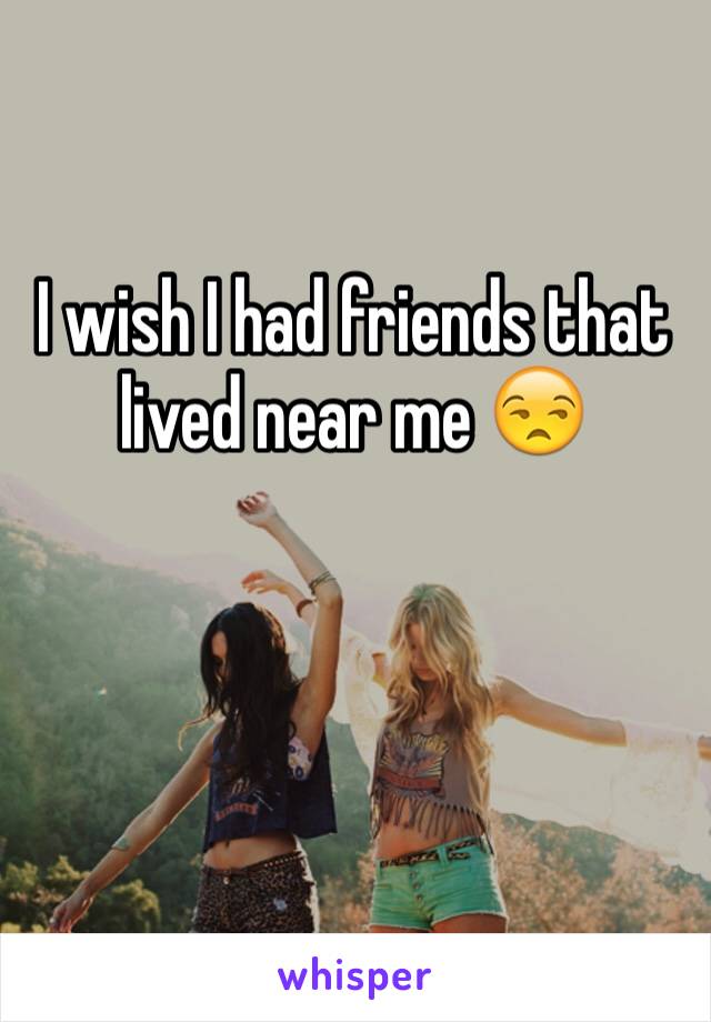 I wish I had friends that lived near me 😒