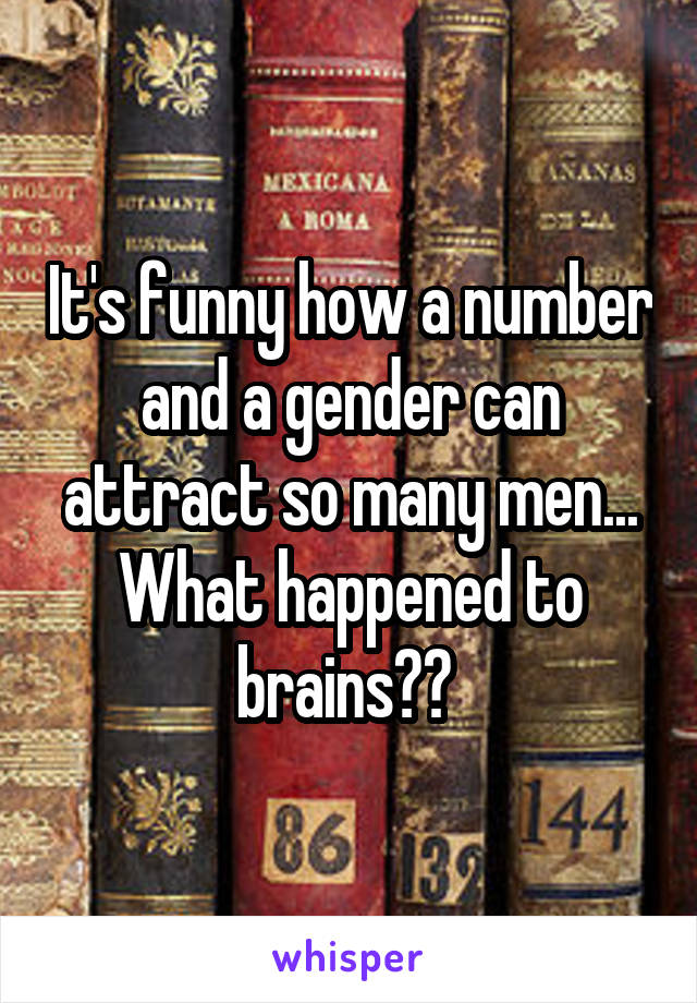 It's funny how a number and a gender can attract so many men... What happened to brains?? 