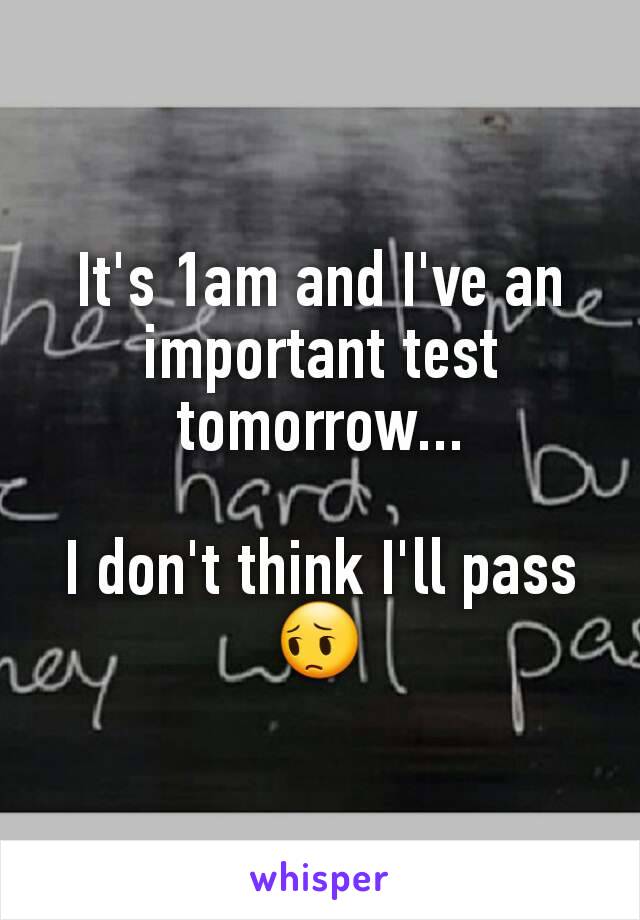 It's 1am and I've an important test tomorrow...

I don't think I'll pass 😔