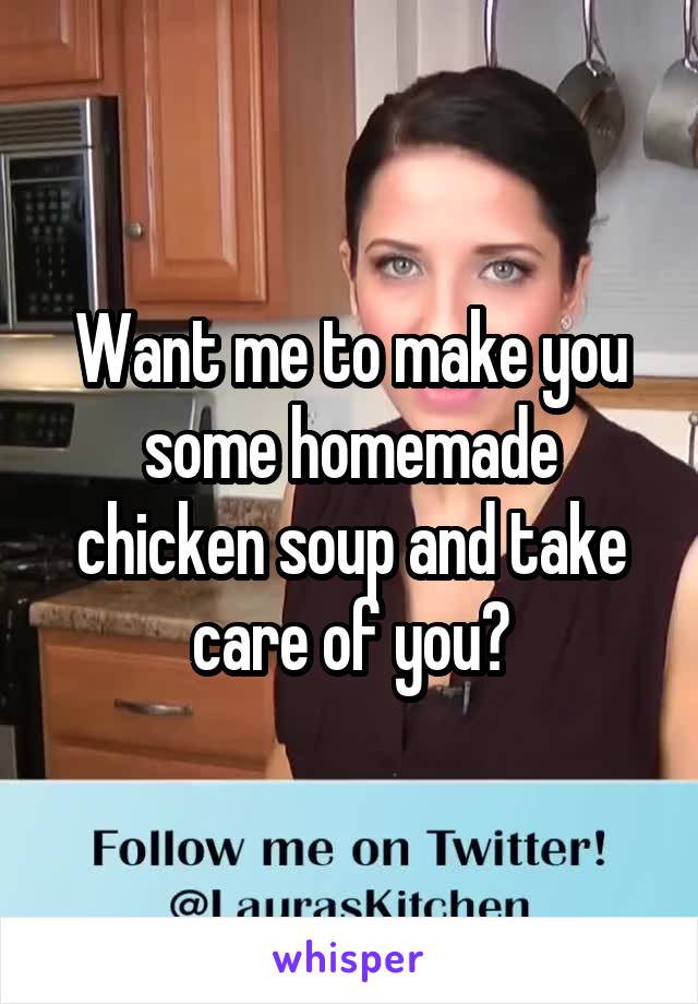 Want me to make you some homemade chicken soup and take care of you?