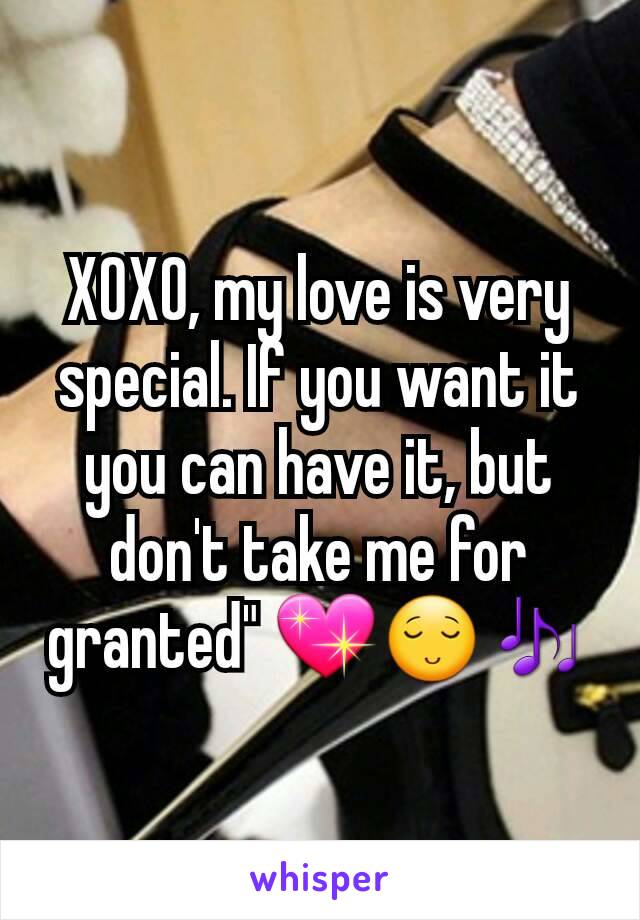 XOXO, my love is very special. If you want it you can have it, but don't take me for granted" 💖😌🎶