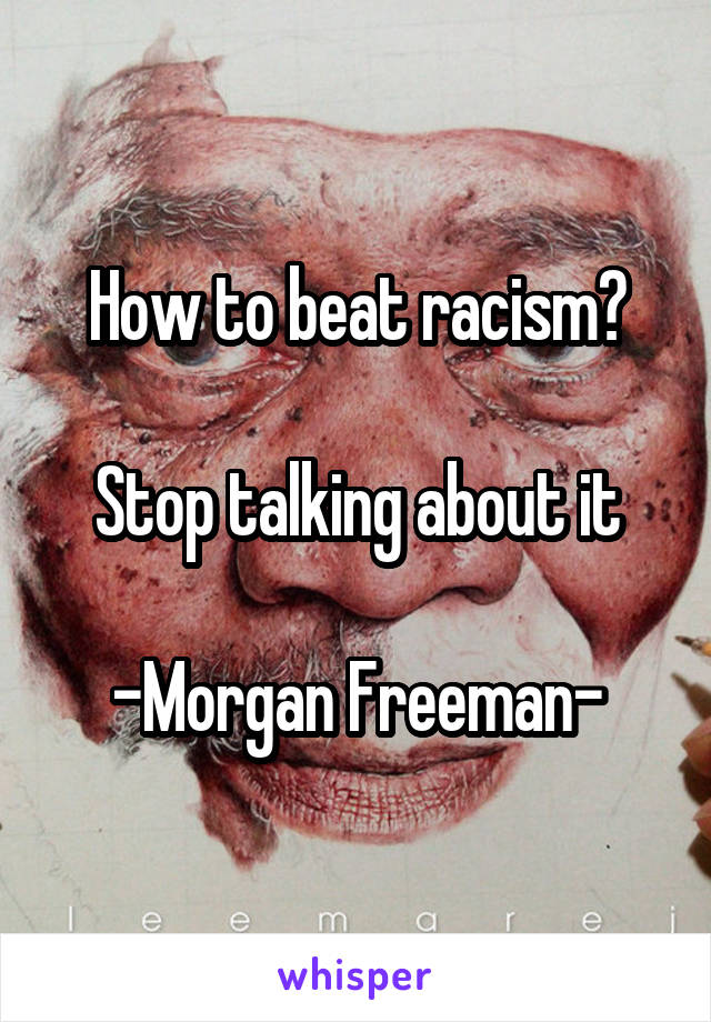 How to beat racism?

Stop talking about it

-Morgan Freeman-