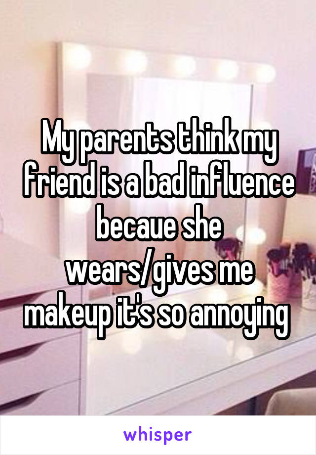 My parents think my friend is a bad influence becaue she wears/gives me makeup it's so annoying 