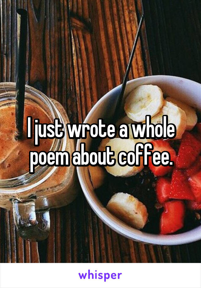 I just wrote a whole poem about coffee.