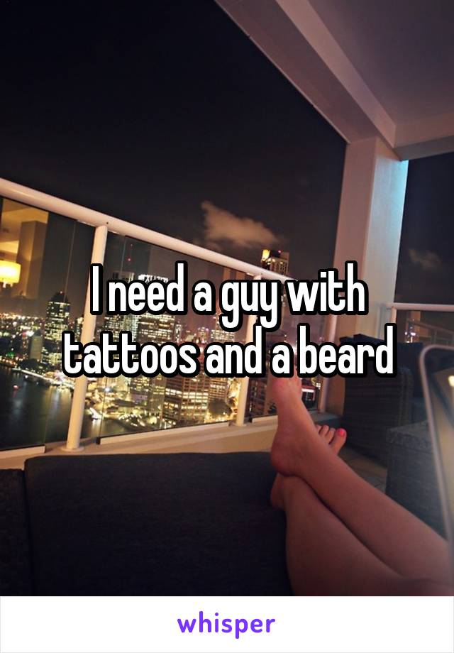 I need a guy with tattoos and a beard