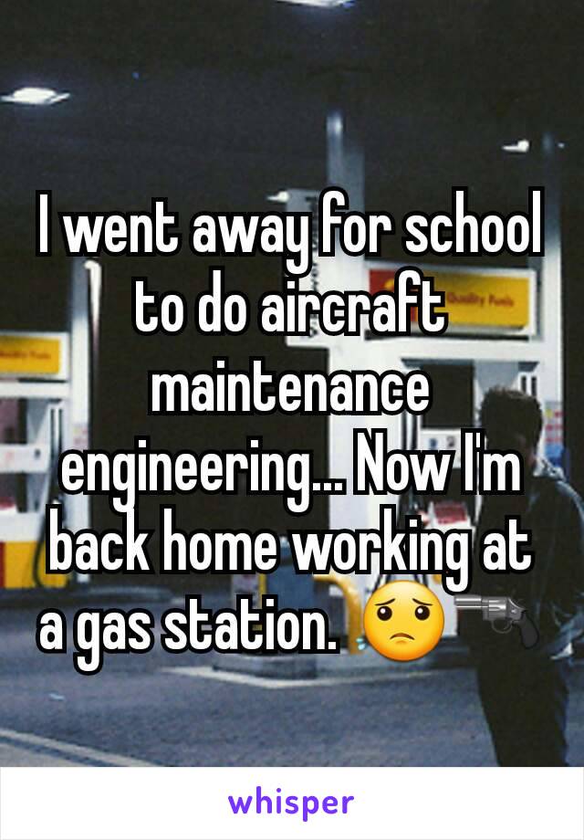 I went away for school to do aircraft maintenance engineering... Now I'm back home working at a gas station. 😟🔫