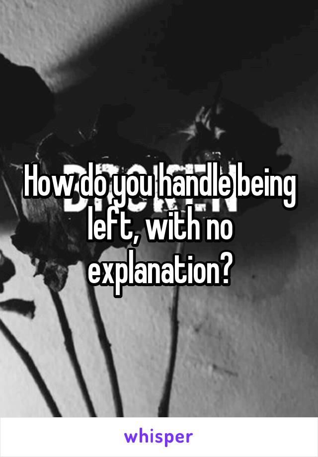 How do you handle being left, with no explanation?