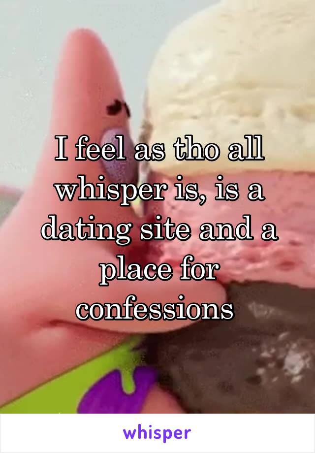 I feel as tho all whisper is, is a dating site and a place for confessions 