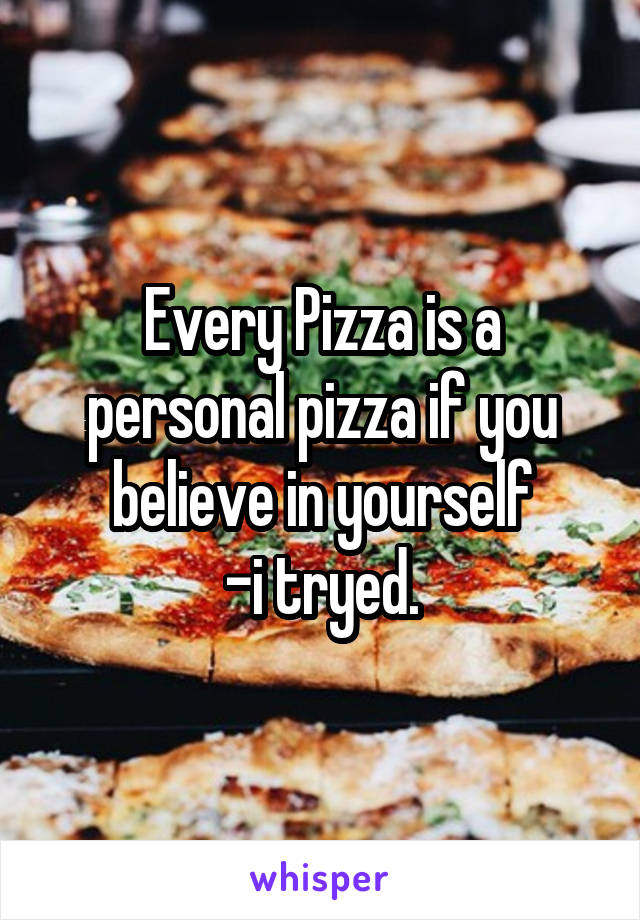 Every Pizza is a personal pizza if you believe in yourself
-i tryed.