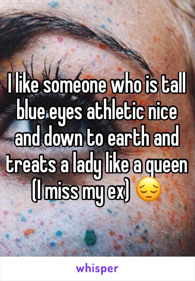 I like someone who is tall blue eyes athletic nice and down to earth and treats a lady like a queen (I miss my ex) 😔