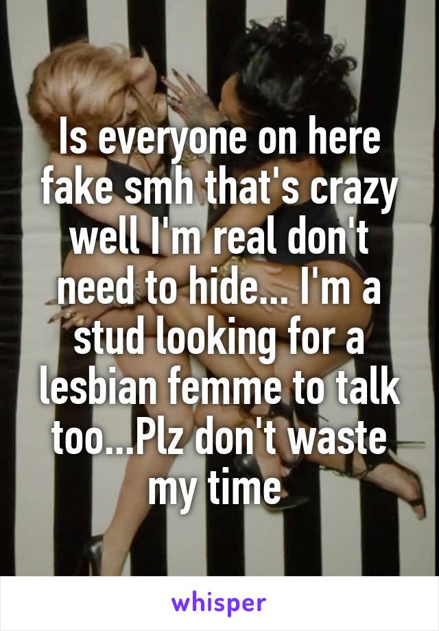 Is everyone on here fake smh that's crazy well I'm real don't need to hide... I'm a stud looking for a lesbian femme to talk too...Plz don't waste my time 