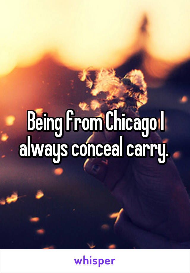 Being from Chicago I always conceal carry. 